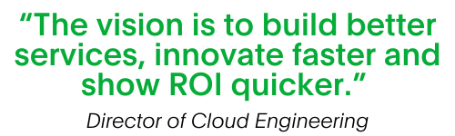 Quote from a director of engineering. The vision is to build better services, innovate faster and show ROI quicker. 