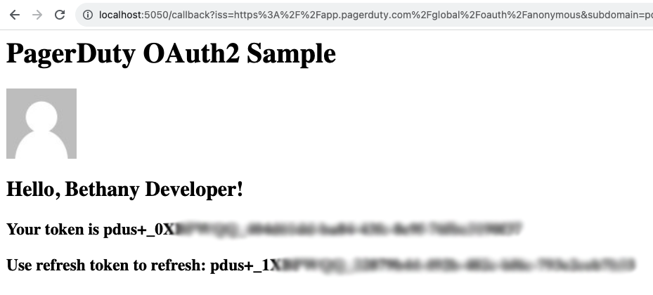 A screen capture of a web browser. Part of the location is shown as localhost:5050/callback?iss=... The page title is “PagerDuty OAuth2 Sample” in black text on white background. A generic user avatar is shown, a white outline of the stylized head and shoulders of a person on a gray background. There are three lines of text. The first is “Hello, Bethany Developer!” The second is the user’s token. The text of the token starts “pdus+0X” and the remaining text is blurred out. The third line is the user’s refresh token. This token also starts “pdus+1X” and the remaining text is blurred out.