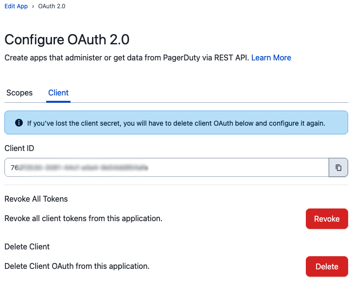A page in the PagerDuty web UI for “Edit App > OAuth 2.0”. The title of the section is “Configure OAuth 2.0”. The second line of text reads “Create apps that administer or get data from PagerDuty via REST API. Learn More”. “Learn More” is a link to another page. There are two tabs in the next section: “Scopes” and “Client”. The “Client” tab is active. Text is highlighted in a light-blue box: “If you’ve lost the client secret, you will have to delete client OAuth below and configure it again.” There is a text box labeled “Client ID”. The contents of the text box are blurred out. There is a copy tool at the right of the box. The next section is labeled “Revoke All Tokens”, with the option “Revoke all client tokens from this application.” and a red button labeled “Revoke”. The last section is labeled “Delete Client”, with the option “Delete Client OAuth from this application.” and a red button labeled “Delete”.